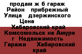 продам ж/б гараж › Район ­ прибрежный › Улица ­ дзержинского › Цена ­ 250 000 - Хабаровский край, Комсомольск-на-Амуре г. Недвижимость » Гаражи   . Хабаровский край